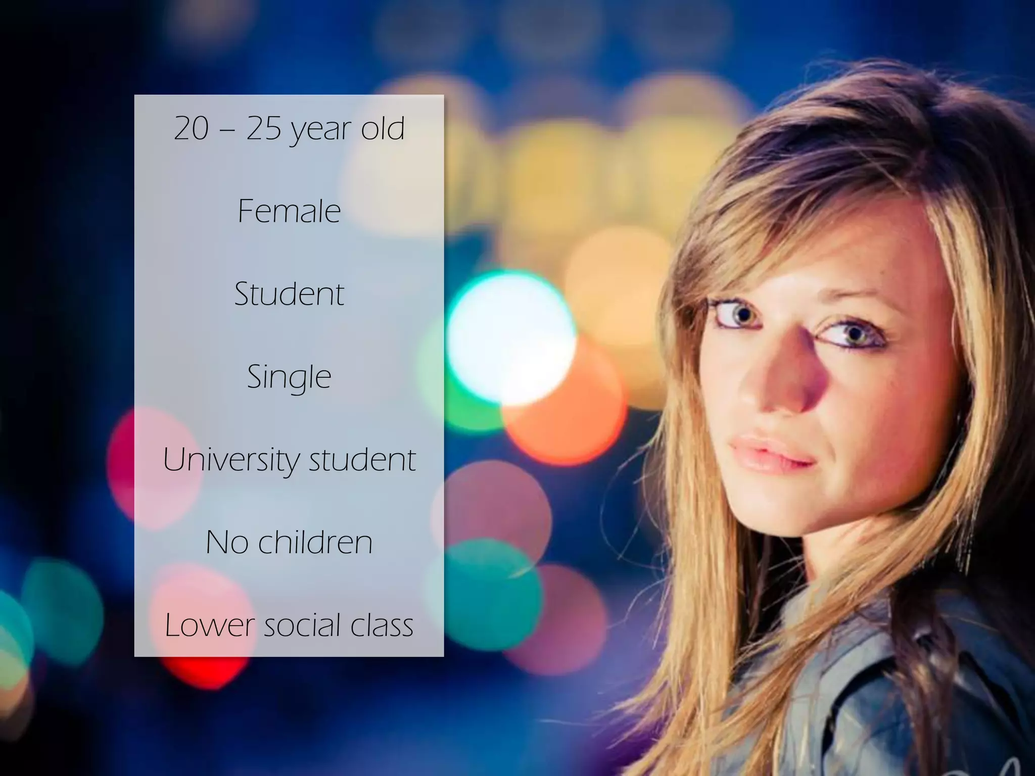 20 – 25 year old
Female
Student
Single
University student
No children
Lower social class
 