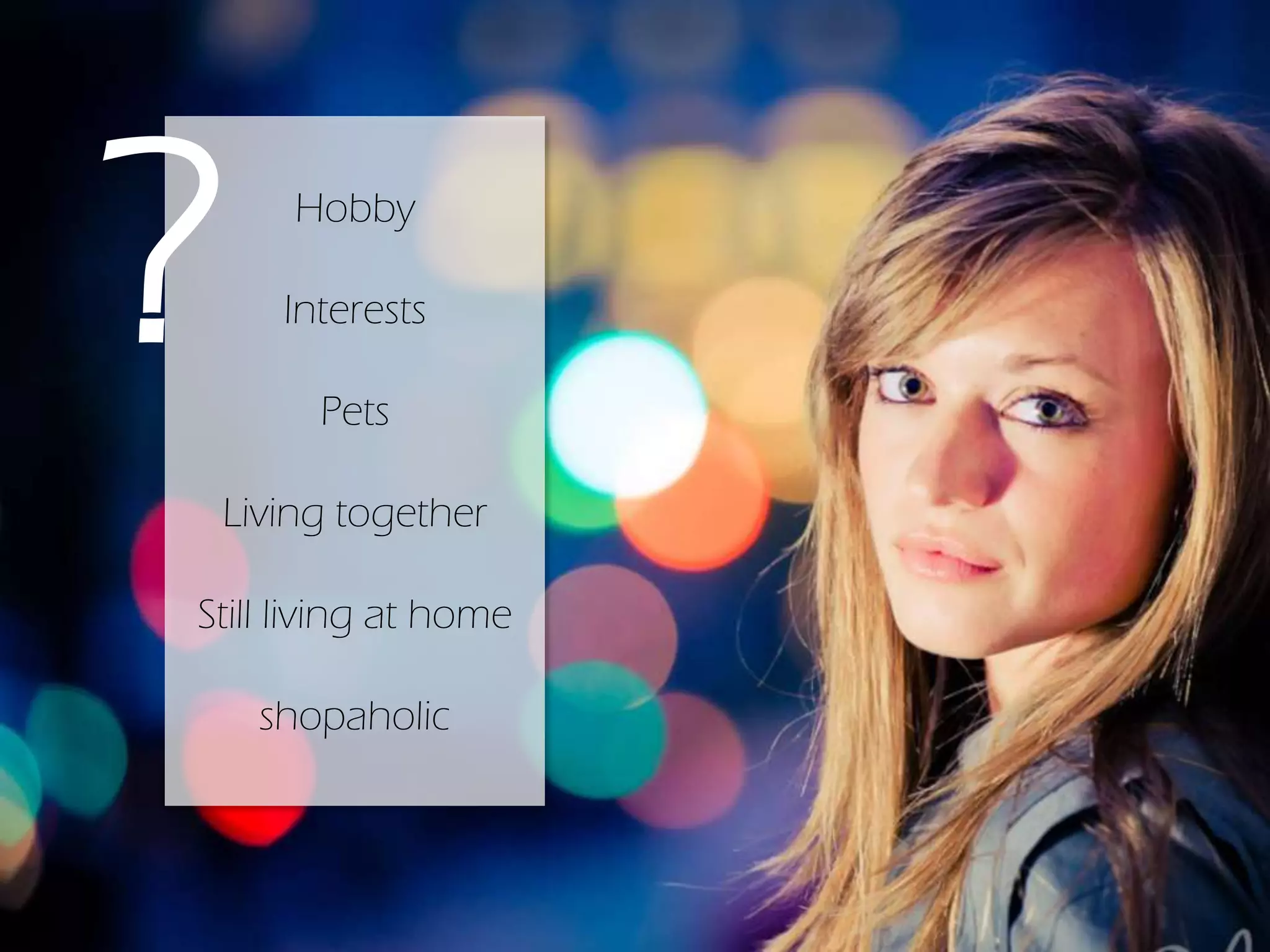 Hobby
Interests
Pets
Living together
Still living at home
shopaholic
?
 