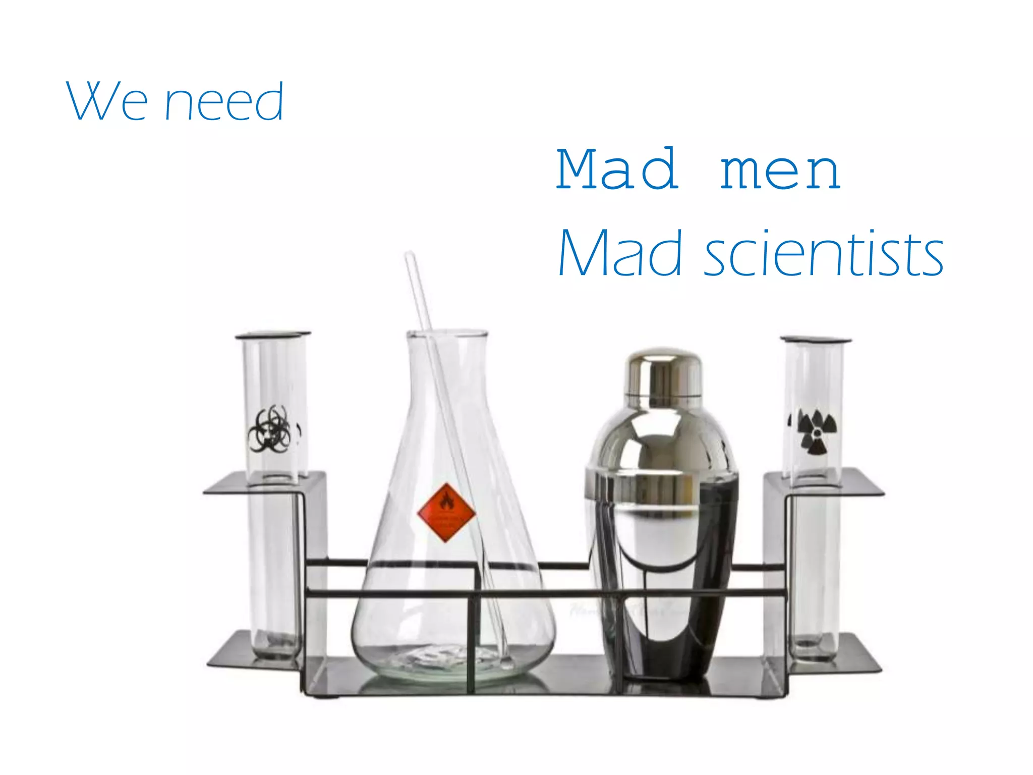 We need
Mad men
Mad scientists
 