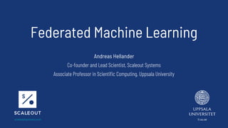 Federated Machine Learning
Andreas Hellander
Co-founder and Lead Scientist, Scaleout Systems
Associate Professor in Scientific Computing, Uppsala University
scaleoutsystems.com it.uu.se
 