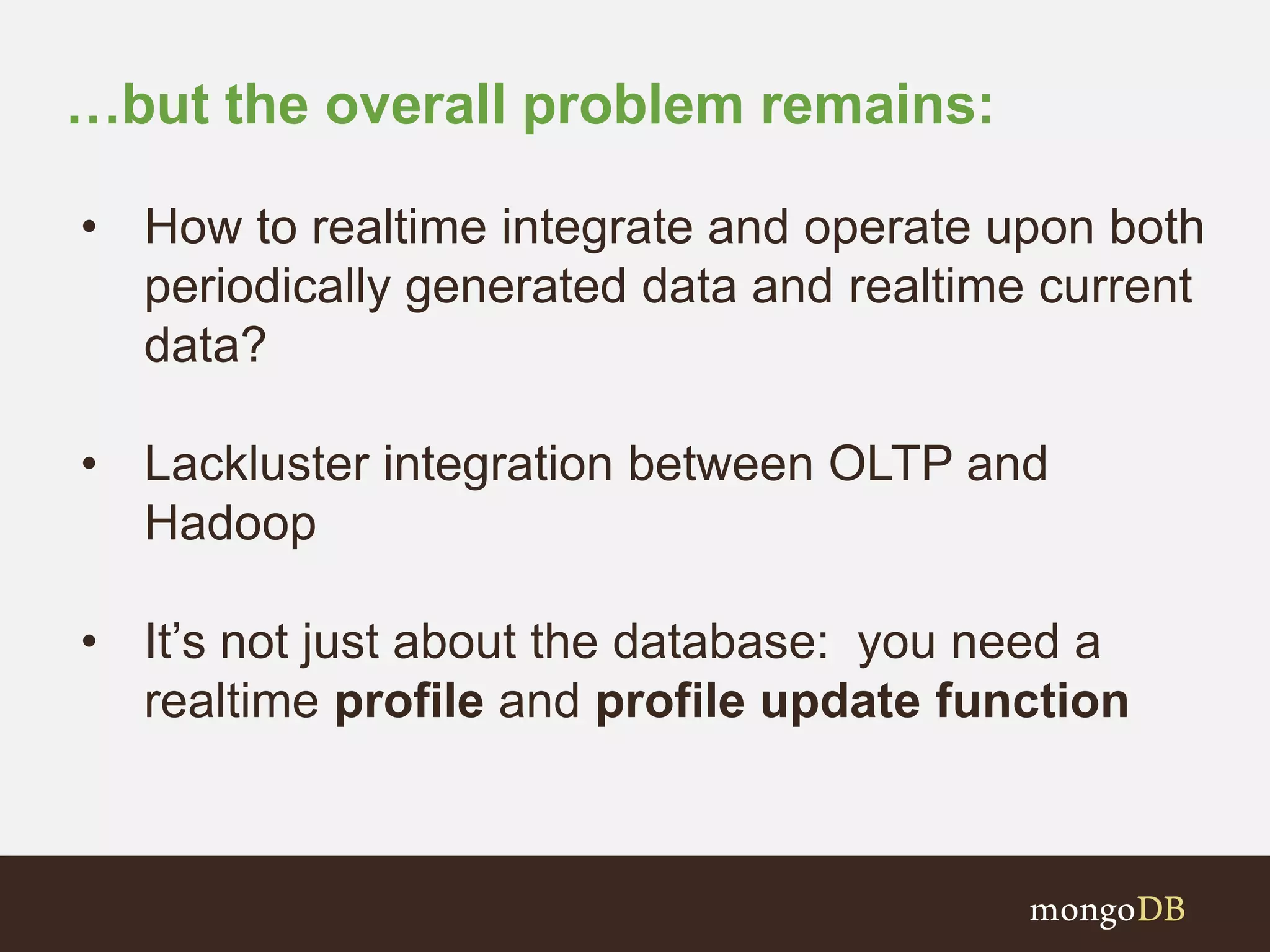 …but the overall problem remains:
• How to realtime integrate and operate upon both
periodically generated data and realtime current
data?
• Lackluster integration between OLTP and
Hadoop
• It’s not just about the database: you need a
realtime profile and profile update function
 