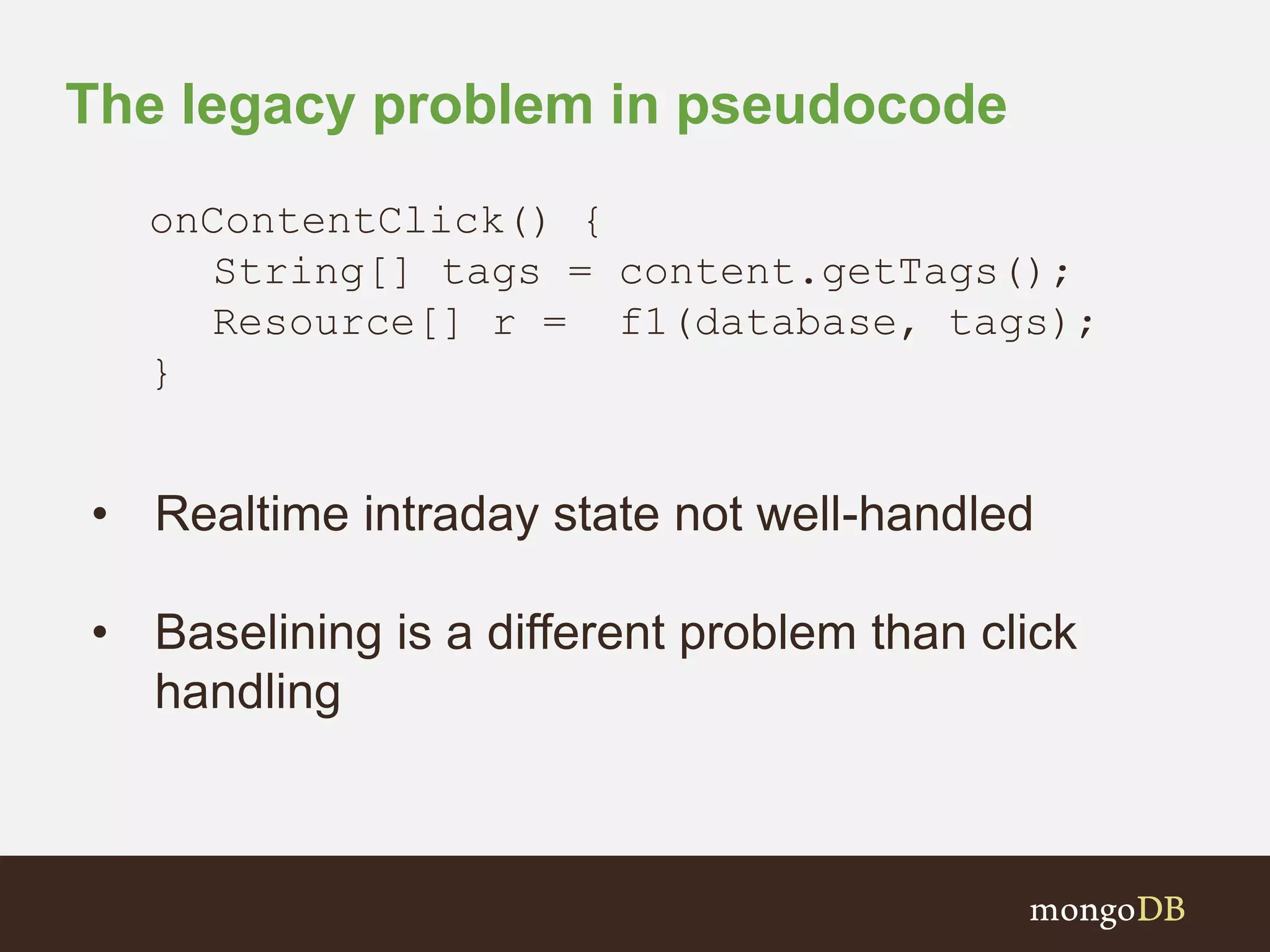 The legacy problem in pseudocode
onContentClick() {
String[] tags = content.getTags();
Resource[] r = f1(database, tags);
}
• Realtime intraday state not well-handled
• Baselining is a different problem than click
handling
 