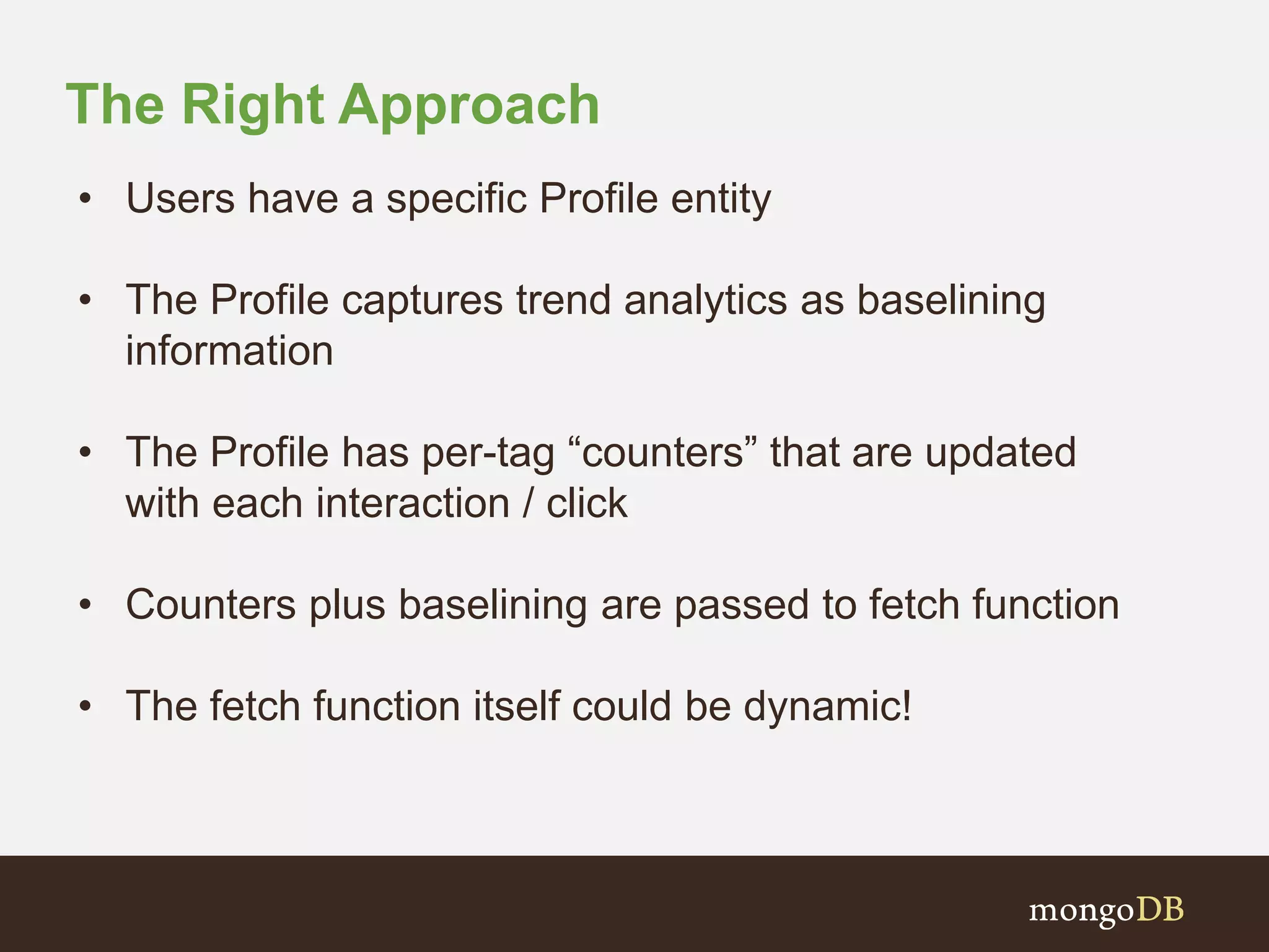 The Right Approach
• Users have a specific Profile entity
• The Profile captures trend analytics as baselining
information
• The Profile has per-tag “counters” that are updated
with each interaction / click
• Counters plus baselining are passed to fetch function
• The fetch function itself could be dynamic!
 
