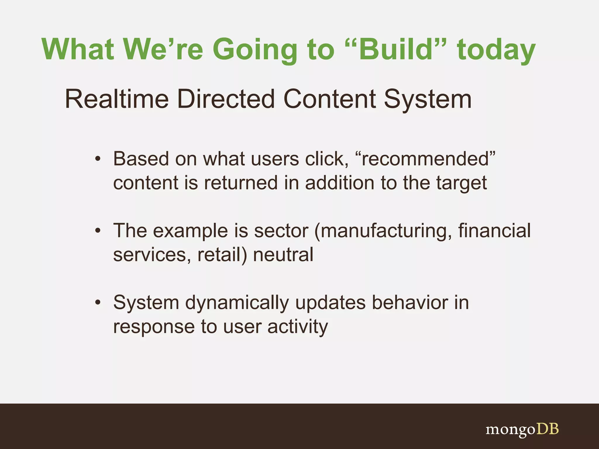 What We’re Going to “Build” today
Realtime Directed Content System
• Based on what users click, “recommended”
content is returned in addition to the target
• The example is sector (manufacturing, financial
services, retail) neutral
• System dynamically updates behavior in
response to user activity
 