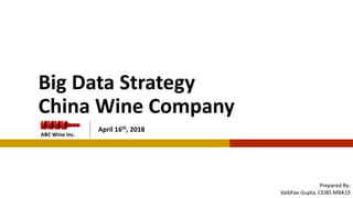 Big Data Strategy
China Wine Company
April 16th, 2018
ABC Wine Inc.
Prepared By:
Vaibhav Gupta, CEIBS MBA19
1
 