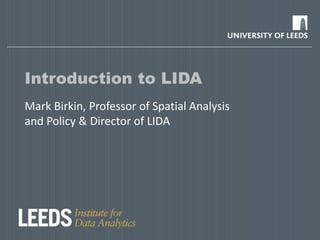 Introduction to LIDA
Mark Birkin, Professor of Spatial Analysis
and Policy & Director of LIDA
 