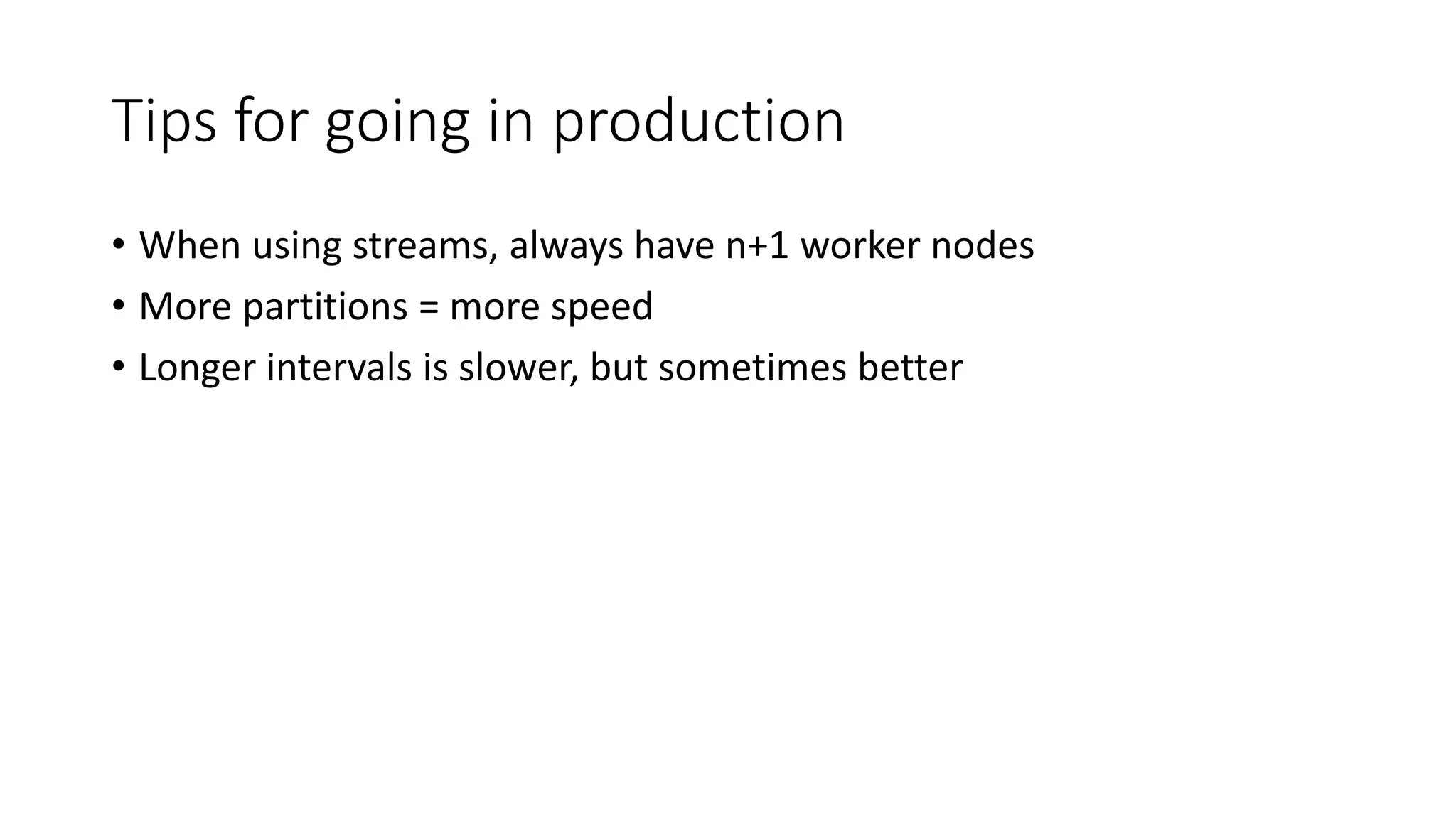 Tips for going in production • When using streams, always have n+1 worker nodes • More partitions = more speed • Longer intervals is slower, but sometimes better