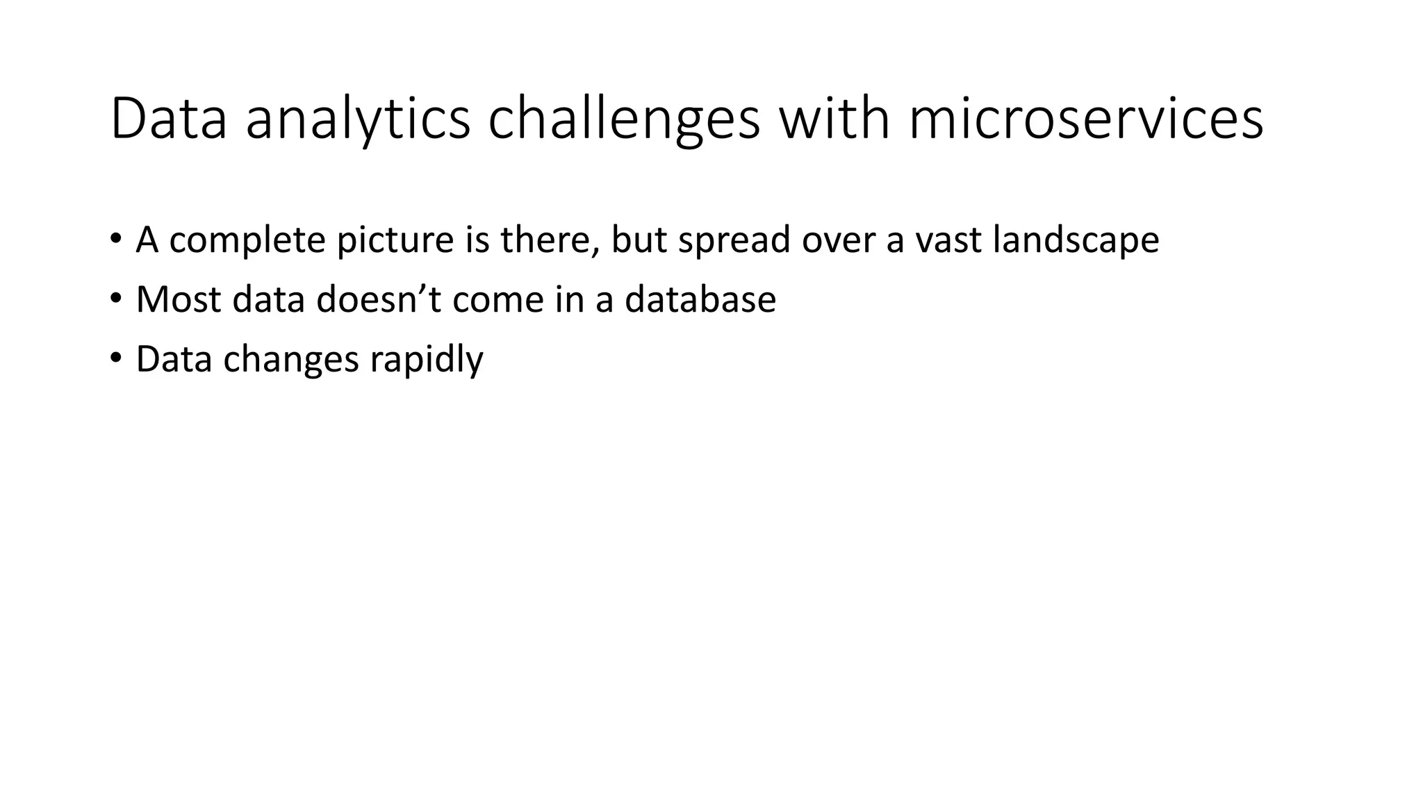 Data analytics challenges with microservices • A complete picture is there, but spread over a vast landscape • Most data doesn’t come in a database • Data changes rapidly