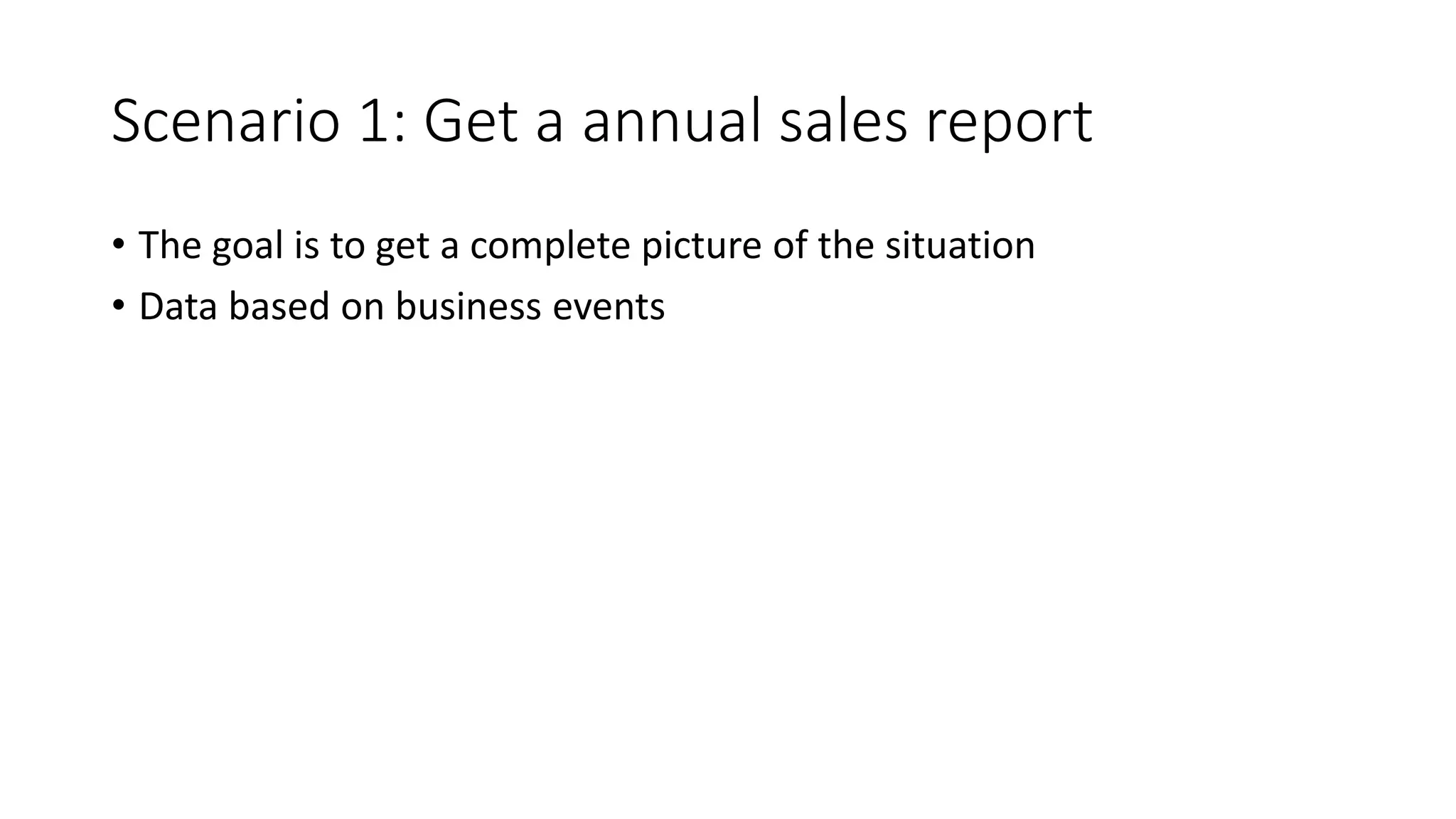Scenario 1: Get a annual sales report • The goal is to get a complete picture of the situation • Data based on business events