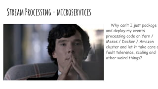 StreamProcessing-microservices
Why can’t I just package
and deploy my events
processing code on Yarn /
Mesos / Docker / Amazon
cluster and let it take care o
fault tolerance, scaling and
other weird things?
 