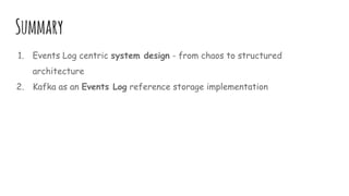 Summary
1. Events Log centric system design - from chaos to structured
architecture
2. Kafka as an Events Log reference storage implementation
 