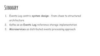 Summary
1. Events Log centric system design - from chaos to structured
architecture
2. Kafka as an Events Log reference storage implementation
3. Microservices as distributed events processing approach
 