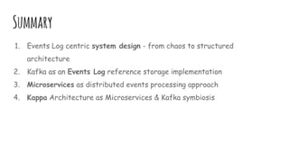 Summary
1. Events Log centric system design - from chaos to structured
architecture
2. Kafka as an Events Log reference storage implementation
3. Microservices as distributed events processing approach
4. Kappa Architecture as Microservices & Kafka symbiosis
 