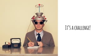 It’sachallenge!
 