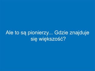 www.beyond.pl
Ale to są pionierzy... Gdzie znajduje
się większość?
 
