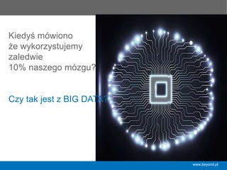 www.beyond.pl
Kiedyś mówiono
że wykorzystujemy
zaledwie
10% naszego mózgu?
Czy tak jest z BIG DATA?
 