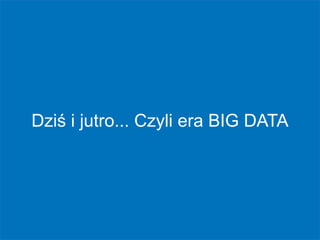 Dziś i jutro... Czyli era BIG DATA
 