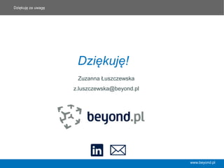 Dziękuję!
Dziękuję za uwagę
www.beyond.pl
Zuzanna Łuszczewska
z.luszczewska@beyond.pl
 