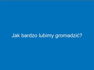 www.beyond.pl
Jak bardzo lubimy gromadzić?
 
