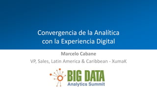 Convergencia de la Analítica
con la Experiencia Digital
Marcelo Cabane
VP, Sales, Latin America & Caribbean - XumaK
 