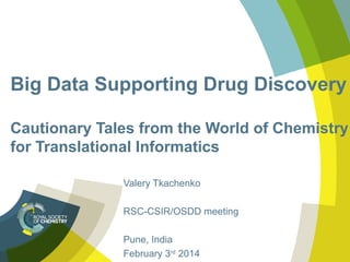 Big Data Supporting Drug Discovery
Cautionary Tales from the World of Chemistry
for Translational Informatics
Valery Tkachenko
RSC-CSIR/OSDD meeting
Pune, India
February 3rd 2014

 