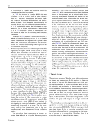 184 Mobile Netw Appl (2014) 19:171–209
in e-commerce by crawlers and regularly re-copying
customer and account information.
In [70], the problem of cleaning RFID data was
examined. RFID is widely used in many applica-
tions, e.g., inventory management and target track-
ing. However, the original RFID features low quality,
which includes a lot of abnormal data limited by the
physical design and affected by environmental noises.
In [71], a probability model was developed to cope
with data loss in mobile environments. Khoussainova
et al. in [72] proposed a system to automatically cor-
rect errors of input data by defining global integrity
constraints.
Herbert et al. [73] proposed a framework called BIO-
AJAX to standardize biological data so as to conduct
further computation and improve search quality. With
BIO-AJAX, some errors and repetitions may be elim-
inated, and common data mining technologies can be
executed more effectively.
– Redundancy elimination: data redundancy refers to data
repetitions or surplus, which usually occurs in many
datasets. Data redundancy can increase the unneces-
sary data transmission expense and cause defects on
storage systems, e.g., waste of storage space, lead-
ing to data inconsistency, reduction of data reliabil-
ity, and data damage. Therefore, various redundancy
reduction methods have been proposed, such as redun-
dancy detection, data filtering, and data compression.
Such methods may apply to different datasets or appli-
cation environments. However, redundancy reduction
may also bring about certain negative effects. For
example, data compression and decompression cause
additional computational burden. Therefore, the ben-
efits of redundancy reduction and the cost should be
carefully balanced. Data collected from different fields
will increasingly appear in image or video formats.
It is well-known that images and videos contain con-
siderable redundancy, including temporal redundancy,
spacial redundancy, statistical redundancy, and sens-
ing redundancy. Video compression is widely used
to reduce redundancy in video data, as specified in
the many video coding standards (MPEG-2, MPEG-4,
H.263, and H.264/AVC). In [74], the authors inves-
tigated the problem of video compression in a video
surveillance system with a video sensor network. The
authors propose a new MPEG-4 based method by
investigating the contextual redundancy related to back-
ground and foreground in a scene. The low com-
plexity and the low compression ratio of the pro-
posed approach were demonstrated by the evaluation
results.
On generalized data transmission or storage, re-
peated data deletion is a special data compression
technology, which aims to eliminate repeated data
copies [75]. With repeated data deletion, individual data
blocks or data segments will be assigned with identi-
fiers (e.g., using a hash algorithm) and stored, with the
identifiers added to the identification list. As the anal-
ysis of repeated data deletion continues, if a new data
block has an identifier that is identical to that listed
in the identification list, the new data block will be
deemed as redundant and will be replaced by the cor-
responding stored data block. Repeated data deletion
can greatly reduce storage requirement, which is par-
ticularly important to a big data storage system. Apart
from the aforementioned data pre-processing methods,
specific data objects shall go through some other oper-
ations such as feature extraction. Such operation plays
an important role in multimedia search and DNA anal-
ysis [76–78]. Usually high-dimensional feature vec-
tors (or high-dimensional feature points) are used to
describe such data objects and the system stores the
dimensional feature vectors for future retrieval. Data
transfer is usually used to process distributed hetero-
geneous data sources, especially business datasets [79].
As a matter of fact, in consideration of various datasets,
it is non-trivial, or impossible, to build a uniform data
pre-processing procedure and technology that is appli-
cable to all types of datasets. on the specific feature,
problem, performance requirements, and other factors
of the datasets should be considered, so as to select a
proper data pre-processing strategy.
4 Big data storage
The explosive growth of data has more strict requirements
on storage and management. In this section, we focus on
the storage of big data. Big data storage refers to the stor-
age and management of large-scale datasets while achiev-
ing reliability and availability of data accessing. We will
review important issues including massive storage systems,
distributed storage systems, and big data storage mecha-
nisms. On one hand, the storage infrastructure needs to
provide information storage service with reliable storage
space; on the other hand, it must provide a powerful access
interface for query and analysis of a large amount of
data.
Traditionally, as auxiliary equipment of server, data stor-
age device is used to store, manage, look up, and analyze
data with structured RDBMSs. With the sharp growth of
data, data storage device is becoming increasingly more
important, and many Internet companies pursue big capac-
ity of storage to be competitive. Therefore, there is a
compelling need for research on data storage.
 
