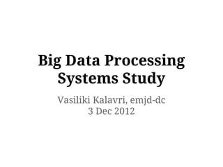 Big Data Processing
Systems Study
Vasiliki Kalavri, emjd-dc
3 Dec 2012
 