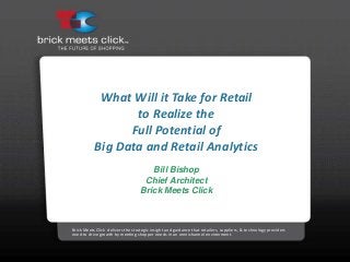 What Will it Take for Retail
to Realize the
Full Potential of
Big Data and Retail Analytics
Bill Bishop
Chief Architect
Brick Meets Click

Brick Meets Click delivers the strategic insight and guidance that retailers, suppliers, & technology providers
need to drive growth by meeting shopper needs in an omnichannel environment.

 