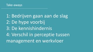 Take-aways
1:	Bedrijven	gaan	aan	de	slag
2:	De	hype	voorbij
3:	De	kennishindernis
4:	Verschil	in	perceptie	tussen	
management	en	werkvloer
 