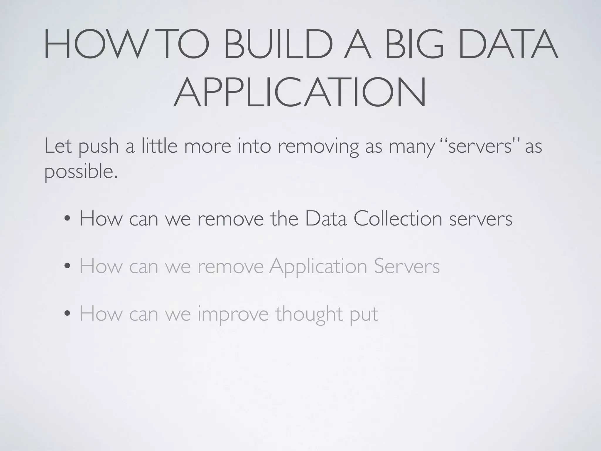 HOWTO BUILD A BIG DATA
APPLICATION
Let push a little more into removing as many “servers” as
possible.
• How can we remove the Data Collection servers
• How can we remove Application Servers
• How can we improve thought put
 