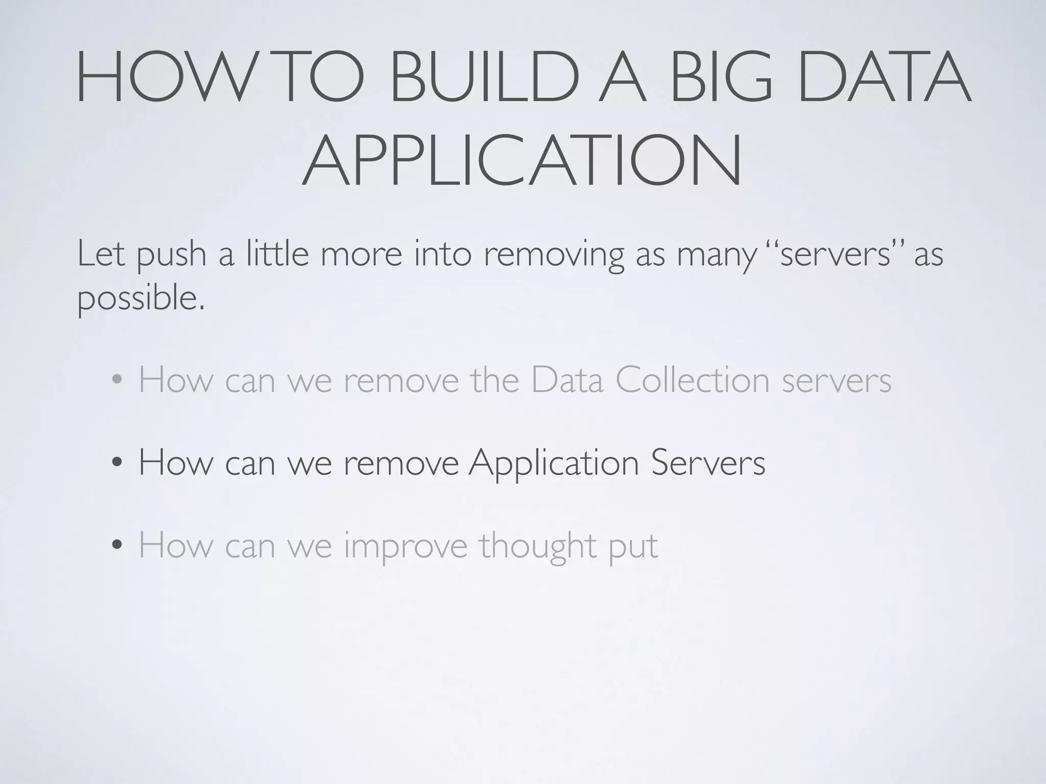 HOWTO BUILD A BIG DATA
APPLICATION
Let push a little more into removing as many “servers” as
possible.
• How can we remove the Data Collection servers
• How can we remove Application Servers
• How can we improve thought put
 