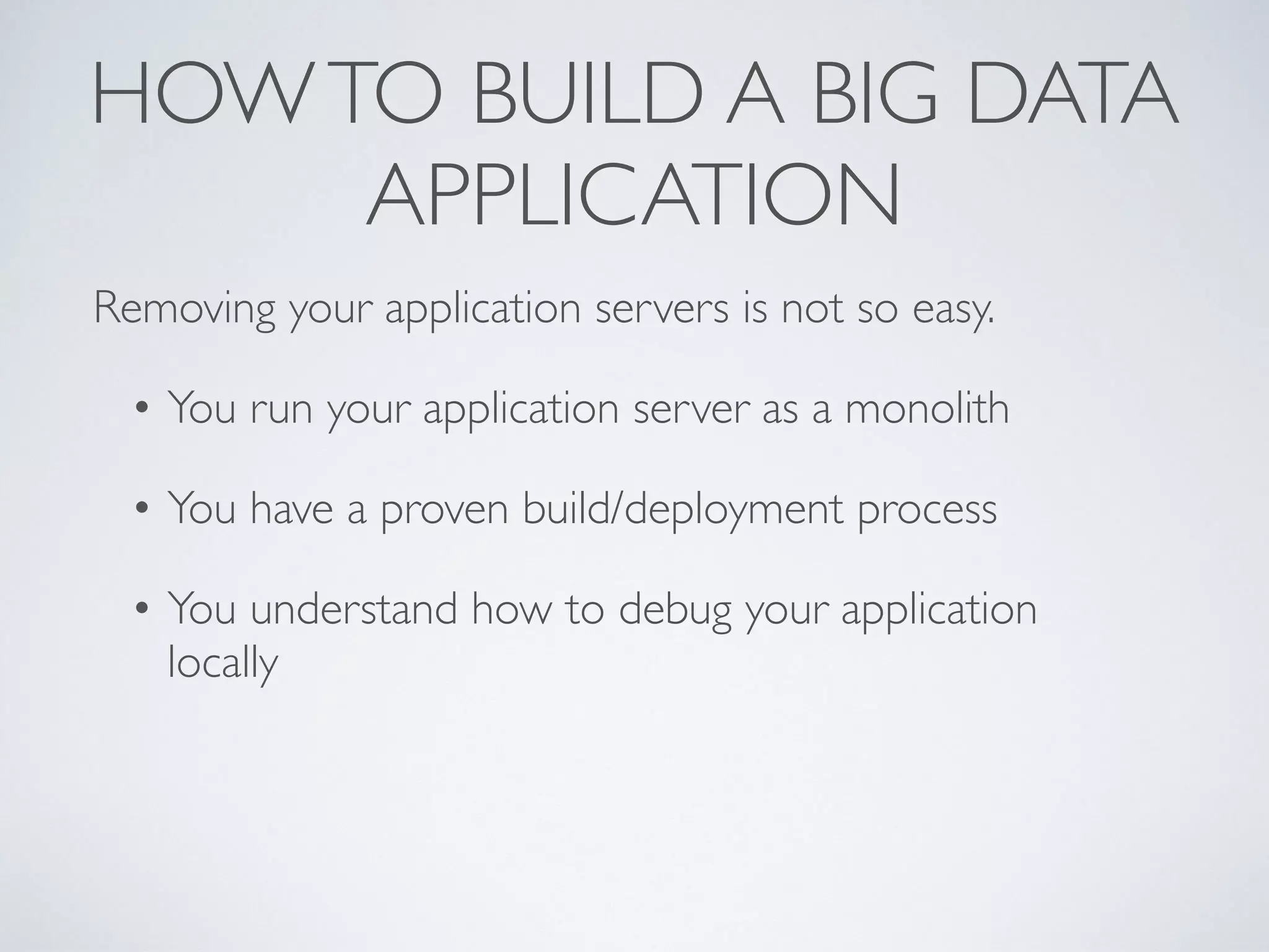 HOWTO BUILD A BIG DATA
APPLICATION
Removing your application servers is not so easy.
• You run your application server as a monolith
• You have a proven build/deployment process
• You understand how to debug your application
locally
 