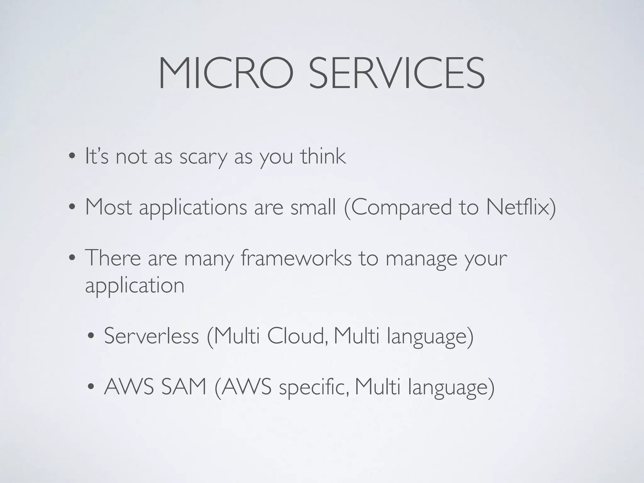 MICRO SERVICES
• It’s not as scary as you think
• Most applications are small (Compared to Netflix)
• There are many frameworks to manage your
application
• Serverless (Multi Cloud, Multi language)
• AWS SAM (AWS specific, Multi language)
 