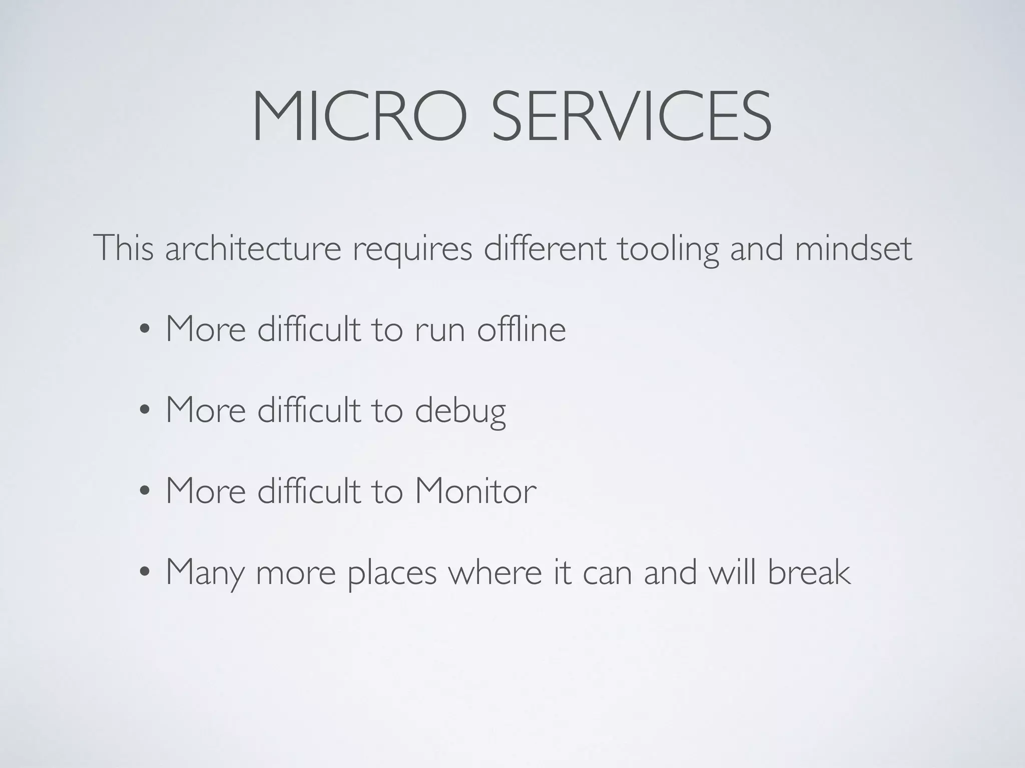 MICRO SERVICES
This architecture requires different tooling and mindset
• More difficult to run offline
• More difficult to debug
• More difficult to Monitor
• Many more places where it can and will break
 