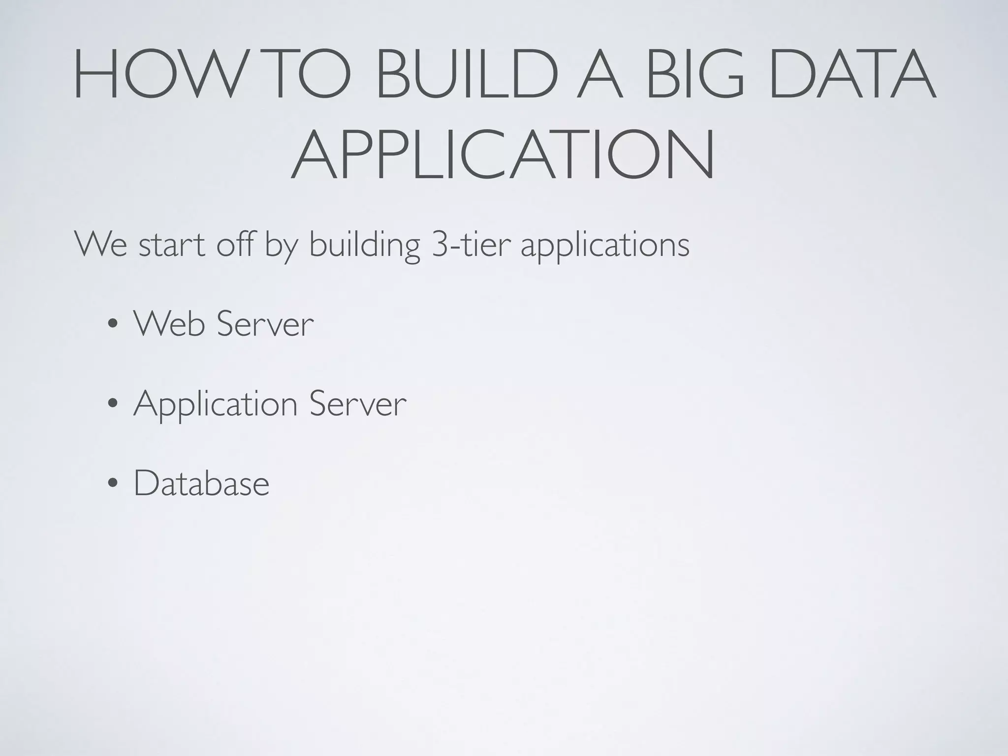 HOWTO BUILD A BIG DATA
APPLICATION
We start off by building 3-tier applications
• Web Server
• Application Server
• Database
 