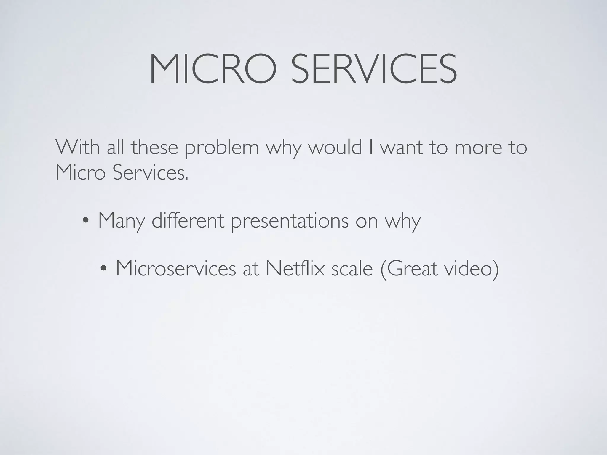 MICRO SERVICES
With all these problem why would I want to more to
Micro Services.
• Many different presentations on why
• Microservices at Netflix scale (Great video)
 