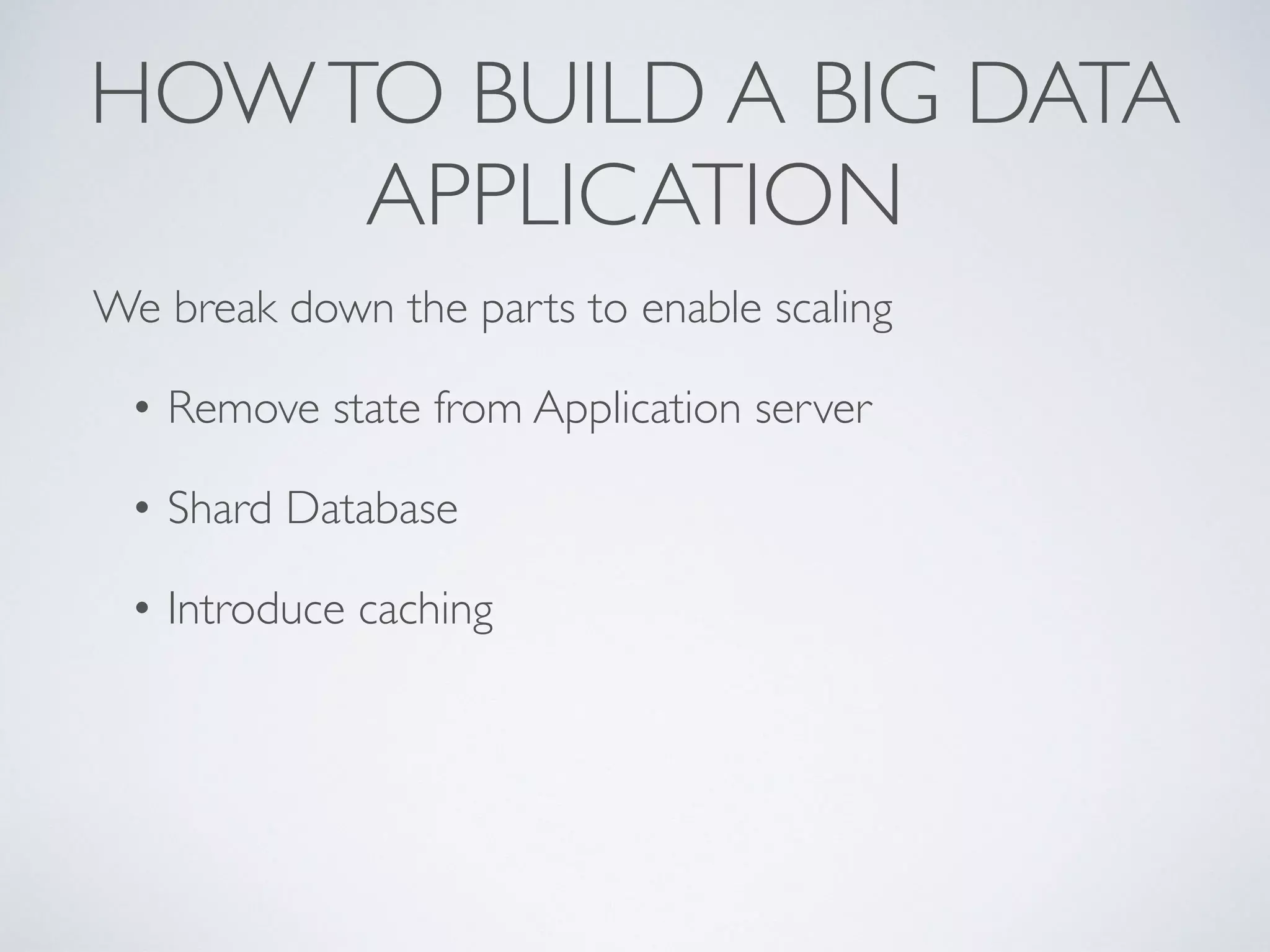 HOWTO BUILD A BIG DATA
APPLICATION
We break down the parts to enable scaling
• Remove state from Application server
• Shard Database
• Introduce caching
 