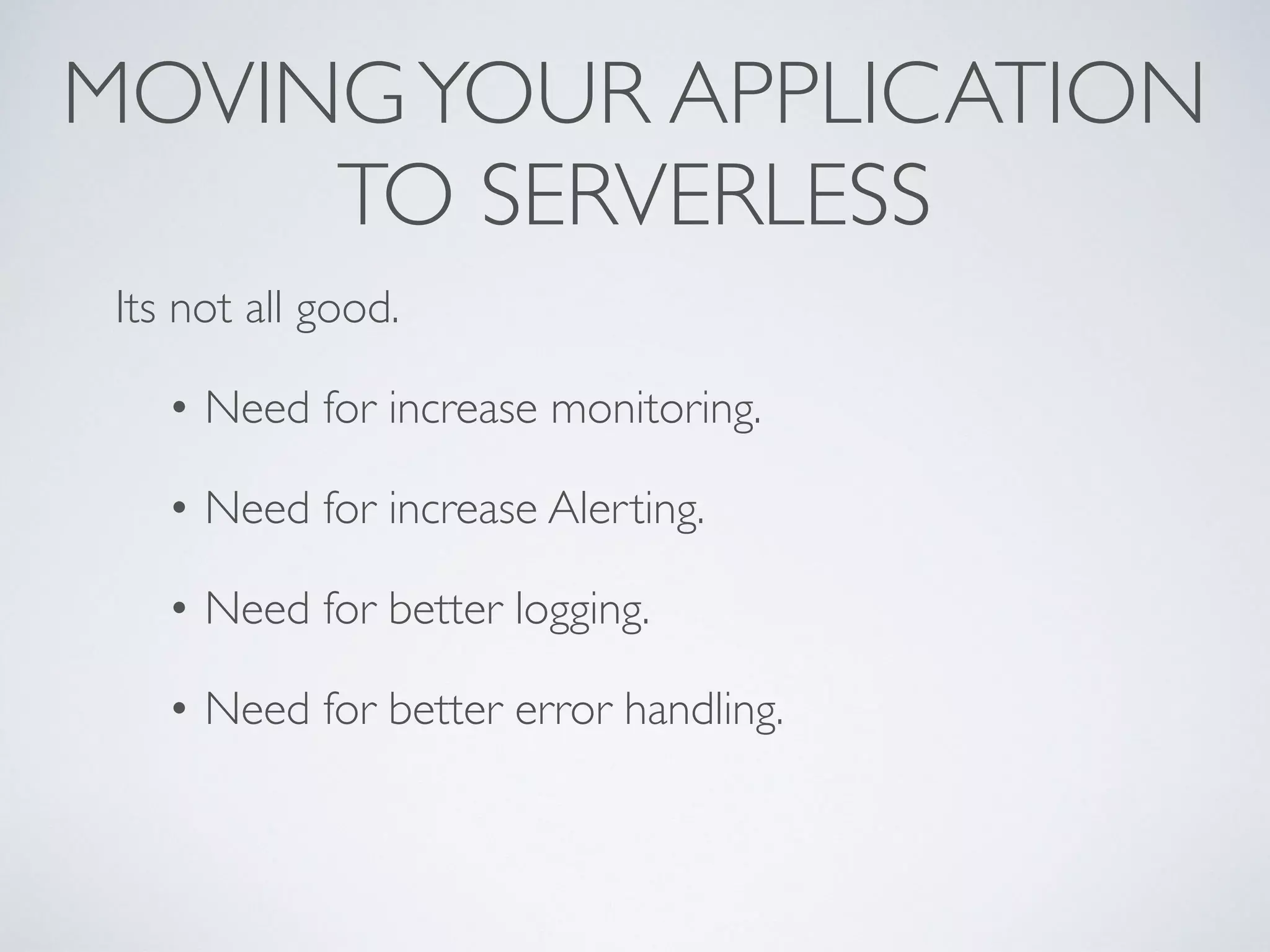 MOVINGYOUR APPLICATION
TO SERVERLESS
Its not all good.
• Need for increase monitoring.
• Need for increase Alerting.
• Need for better logging.
• Need for better error handling.
 