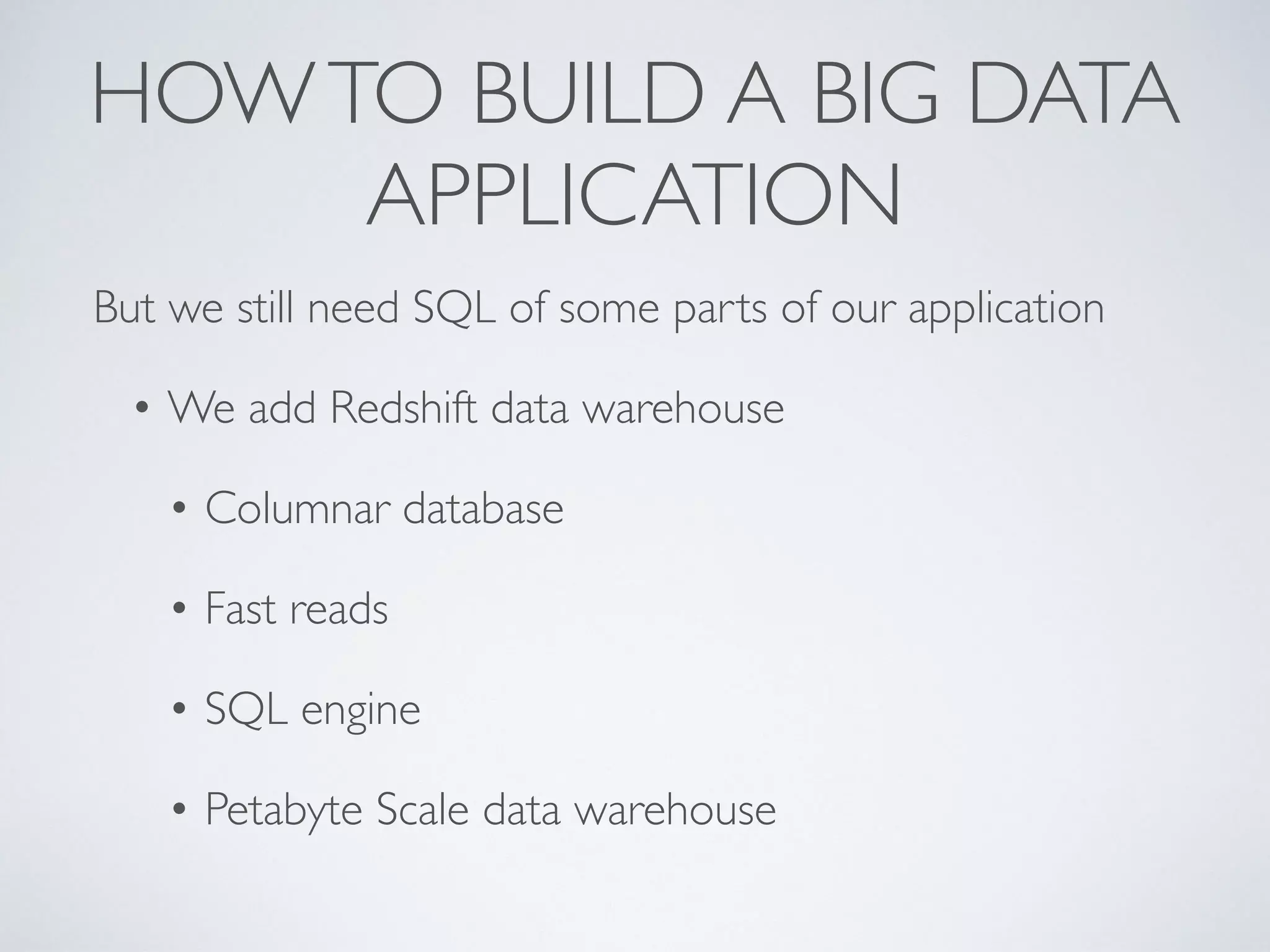 HOWTO BUILD A BIG DATA
APPLICATION
But we still need SQL of some parts of our application
• We add Redshift data warehouse
• Columnar database
• Fast reads
• SQL engine
• Petabyte Scale data warehouse
 