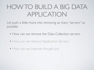HOWTO BUILD A BIG DATA
APPLICATION
Let push a little more into removing as many “servers” as
possible.
• How can we remove the Data Collection servers
• How can we remove Application Servers
• How can we improve thought put
 