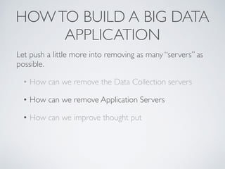 HOWTO BUILD A BIG DATA
APPLICATION
Let push a little more into removing as many “servers” as
possible.
• How can we remove the Data Collection servers
• How can we remove Application Servers
• How can we improve thought put
 