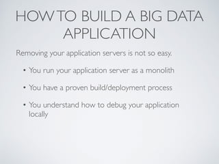 HOWTO BUILD A BIG DATA
APPLICATION
Removing your application servers is not so easy.
• You run your application server as a monolith
• You have a proven build/deployment process
• You understand how to debug your application
locally
 