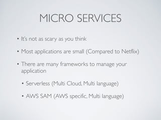 MICRO SERVICES
• It’s not as scary as you think
• Most applications are small (Compared to Netflix)
• There are many frameworks to manage your
application
• Serverless (Multi Cloud, Multi language)
• AWS SAM (AWS specific, Multi language)
 