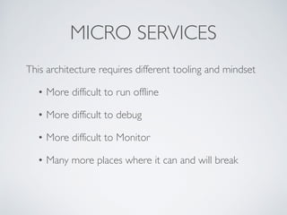 MICRO SERVICES
This architecture requires different tooling and mindset
• More difficult to run offline
• More difficult to debug
• More difficult to Monitor
• Many more places where it can and will break
 