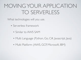 MOVINGYOUR APPLICATION
TO SERVERLESS
What technologies will you use.
• Serverless framework
• Similar to AWS SAM
• Multi Language (Python, Go, C#, Javascript, Java)
• Multi Platform (AWS, GCP, Microsoft, IBM)
 
