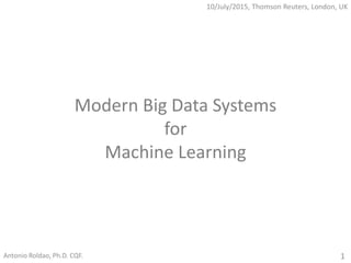 Modern Big Data Systems
for
Machine Learning
Antonio Roldao, Ph.D. CQF. 1
10/July/2015, Thomson Reuters, London, UK
 