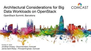 Architectural Considerations for Big
Data Workloads on OpenStack
OpenStack Summit, Barcelona
October 27, 2016
Jonathan Chiang - Cloud Architect, Comcast
James Saint-Rossy - Principal Engineer, Comcast
 