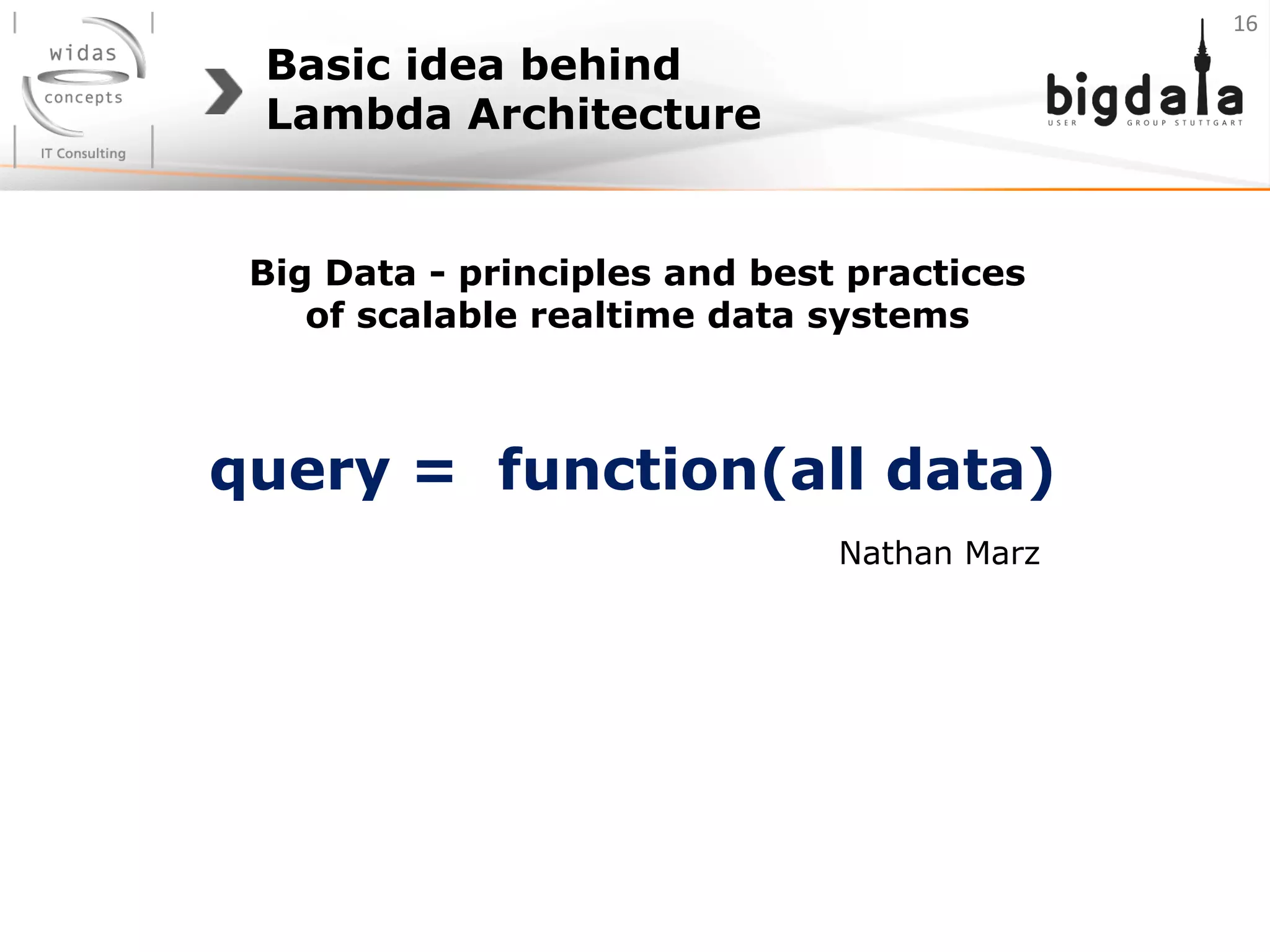 Basic idea behind
Lambda Architecture
query = function(all data)
Nathan Marz
Big Data - principles and best practices
of scalable realtime data systems
16	
  
 