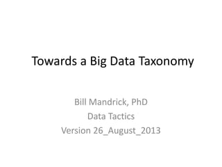Towards a Big Data Taxonomy
Bill Mandrick, PhD
Data Tactics
Version 26_August_2013
 