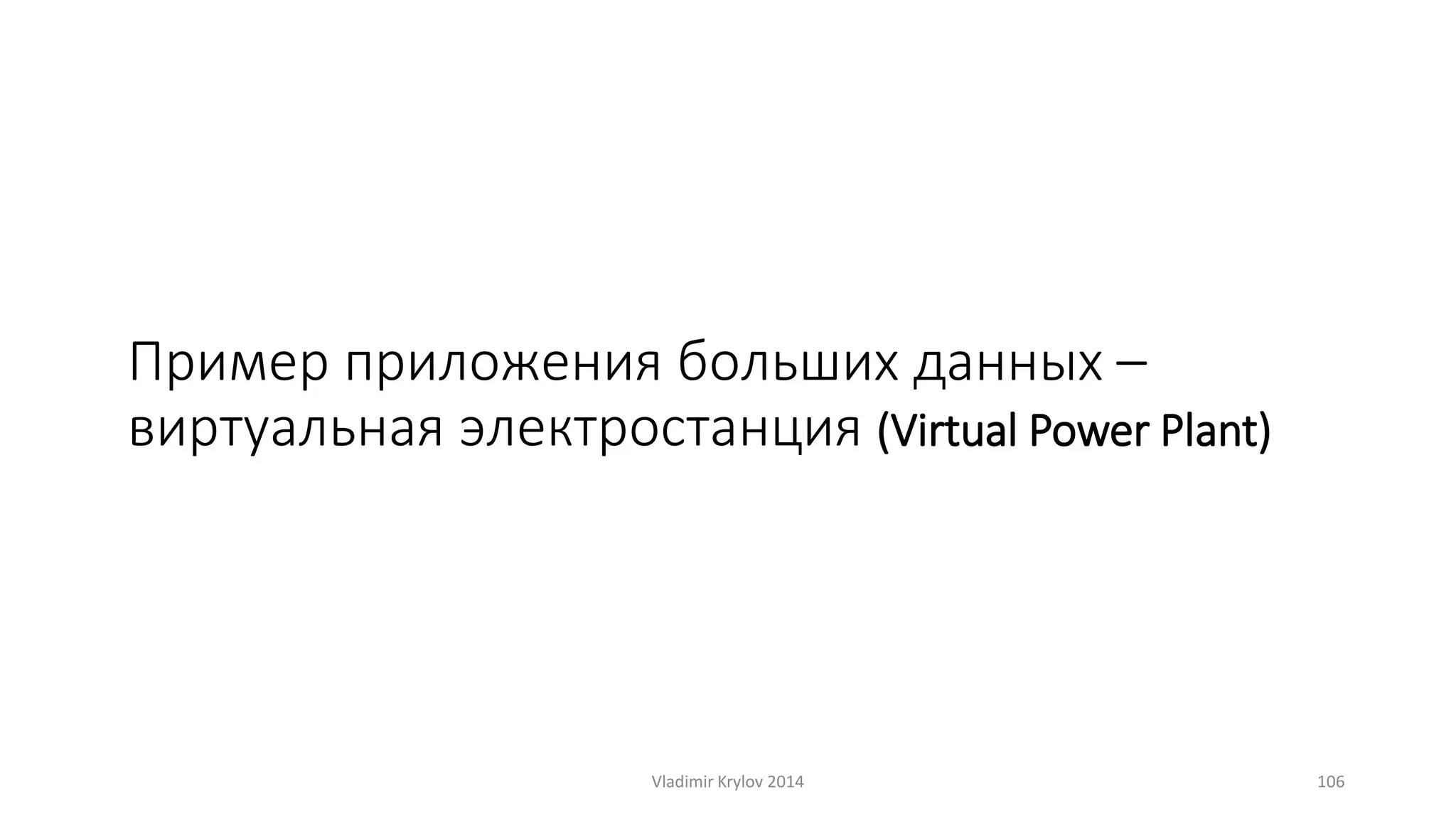Пример приложения больших данных – 
виртуальная электростанция (Virtual Power Plant) 
Vladimir Krylov 2014 106 
 